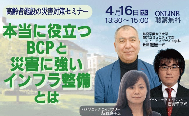 4月16日開催 高齢者施設の災害対策セミナー 本当に役立つBCPと災害に強いインフラ整備とは
主催：株式会社高齢者住宅新聞社
共催：パナソニック エイジフリー株式会社
2025年4月16日開催