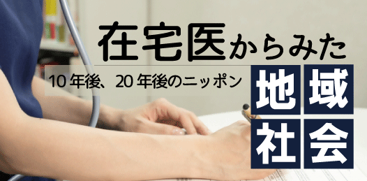 【連載】在宅医からみた地域社会　 10年後、20年後のニッポン ／医療法人社団 悠翔会 佐々木淳氏