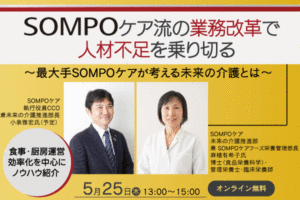 5月25日開催 SOMPOケア流の業務改革で人材不足を乗り切る ～最大手SOMPOケアが考える未来の介護とは～ オンラインセミナー